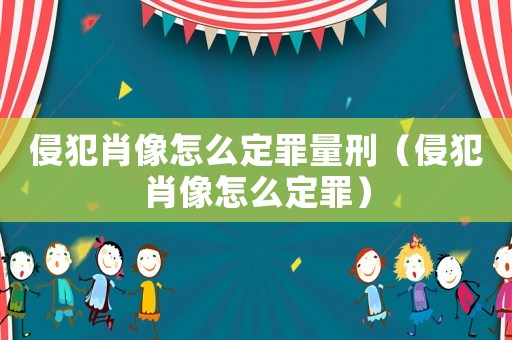 侵犯肖像怎么定罪量刑（侵犯肖像怎么定罪）