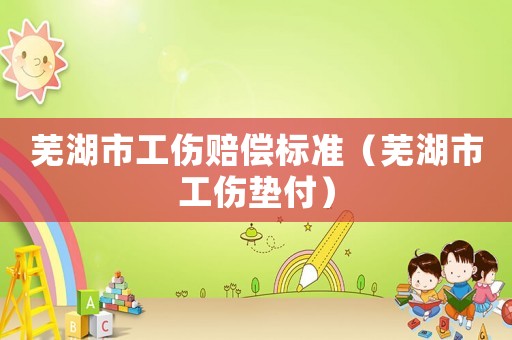 蕪湖市工傷賠償標準（蕪湖市工傷墊付）
