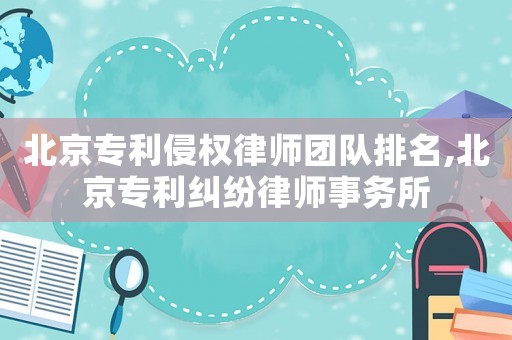 北京專利侵權(quán)律師團隊排名,北京專利糾紛律師事務(wù)所