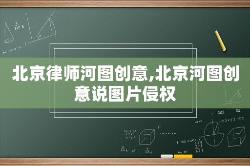 北京律師河圖創(chuàng)意,北京河圖創(chuàng)意說圖片侵權