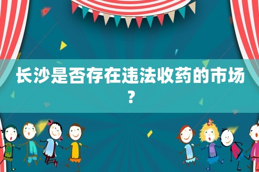 長(zhǎng)沙是否存在違法收藥的市場(chǎng)？