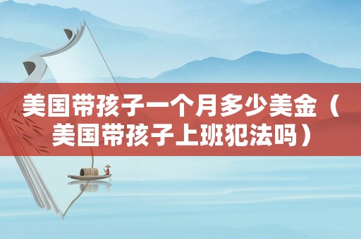 美國帶孩子一個月多少美金（美國帶孩子上班犯法嗎）