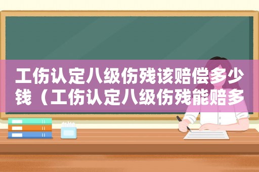 工傷認(rèn)定八級(jí)傷殘?jiān)撡r償多少錢（工傷認(rèn)定八級(jí)傷殘能賠多少）
