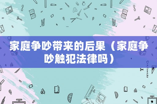 家庭爭(zhēng)吵帶來(lái)的后果（家庭爭(zhēng)吵觸犯法律嗎）
