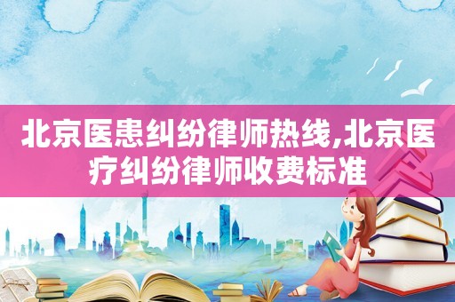 北京醫(yī)患糾紛律師熱線,北京醫(yī)療糾紛律師收費標準