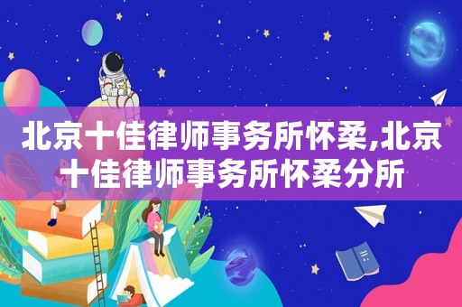 北京十佳律師事務所懷柔,北京十佳律師事務所懷柔分所