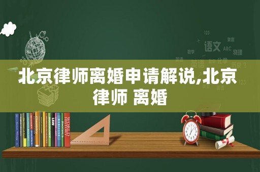 北京律師離婚申請(qǐng)解說(shuō),北京 律師 離婚