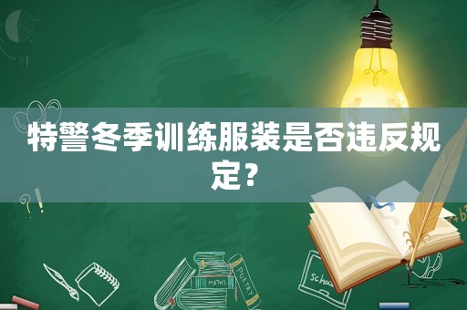 特警冬季訓(xùn)練服裝是否違反規(guī)定？
