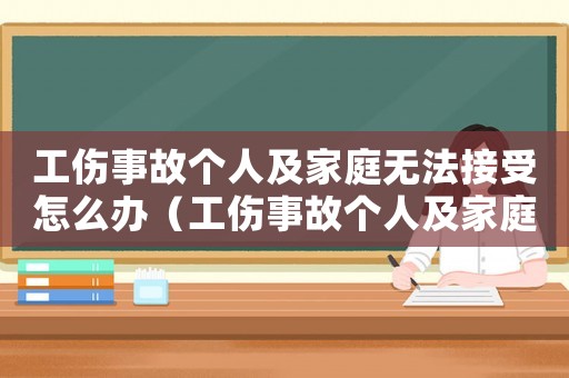 工傷事故個人及家庭無法接受怎么辦（工傷事故個人及家庭無法接受）