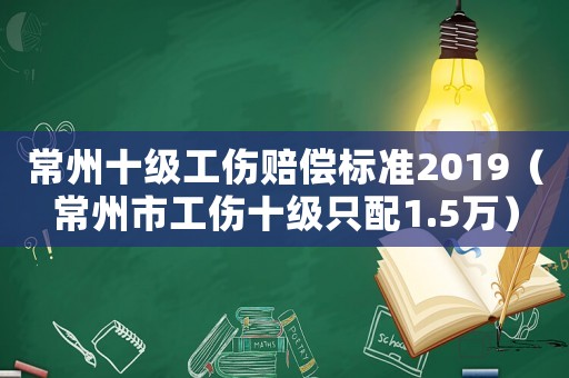 常州十級工傷賠償標(biāo)準(zhǔn)2019（常州市工傷十級只配1.5萬）