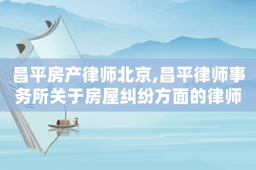 昌平房產(chǎn)律師北京,昌平律師事務(wù)所關(guān)于房屋糾紛方面的律師