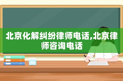 北京化解糾紛律師電話,北京律師咨詢電話