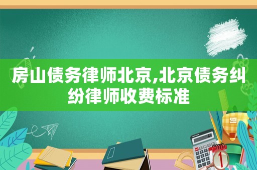 房山債務(wù)律師北京,北京債務(wù)糾紛律師收費(fèi)標(biāo)準(zhǔn)