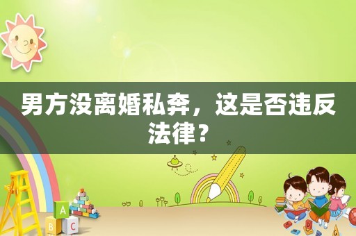 男方?jīng)]離婚私奔，這是否違反法律？