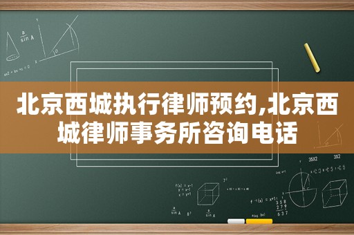 北京西城執(zhí)行律師預(yù)約,北京西城律師事務(wù)所咨詢電話