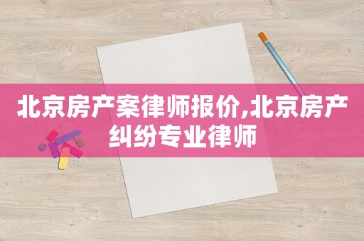 北京房產(chǎn)案律師報價,北京房產(chǎn)糾紛專業(yè)律師