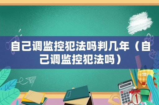 自己調(diào)監(jiān)控犯法嗎判幾年（自己調(diào)監(jiān)控犯法嗎）