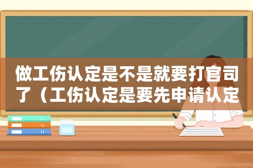 做工傷認(rèn)定是不是就要打官司了（工傷認(rèn)定是要先申請(qǐng)認(rèn)定嗎）