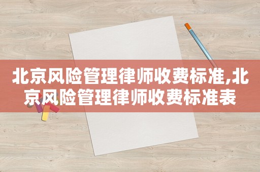 北京風險管理律師收費標準,北京風險管理律師收費標準表