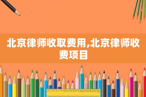 北京律師收取費用,北京律師收費項目