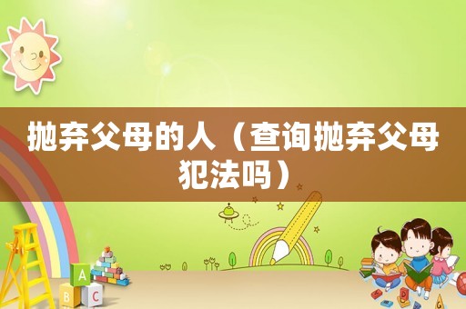 拋棄父母的人（查詢拋棄父母犯法嗎）