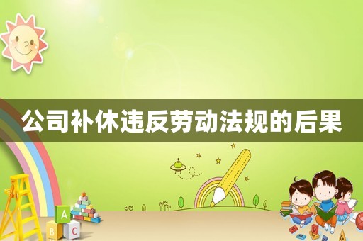 公司補(bǔ)休違反勞動(dòng)法規(guī)的后果