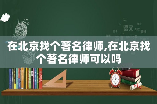 在北京找個(gè)著名律師,在北京找個(gè)著名律師可以嗎