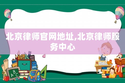 北京律師官網(wǎng)地址,北京律師服務(wù)中心