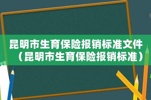 昆明市生育保險(xiǎn)報(bào)銷標(biāo)準(zhǔn)文件（昆明市生育保險(xiǎn)報(bào)銷標(biāo)準(zhǔn)）