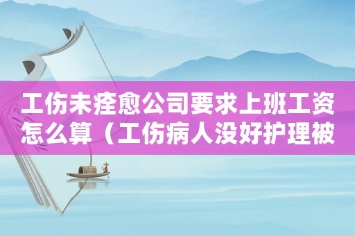 工傷未痊愈公司要求上班工資怎么算（工傷病人沒好護(hù)理被公司喊走人）
