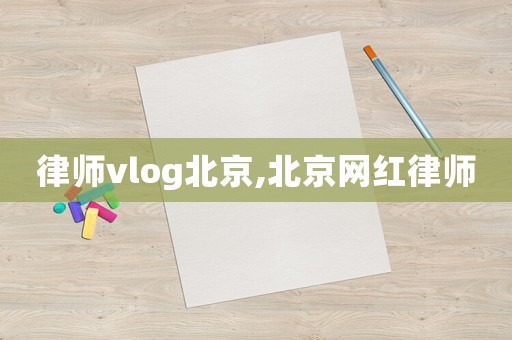 律師vlog北京,北京網(wǎng)紅律師
