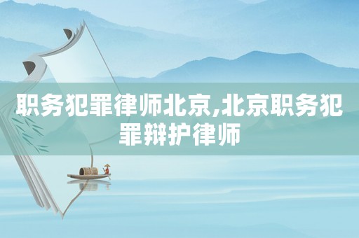 職務(wù)犯罪律師北京,北京職務(wù)犯罪辯護律師