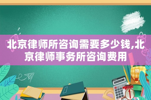 北京律師所咨詢需要多少錢,北京律師事務(wù)所咨詢費用