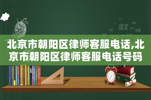 北京市朝陽(yáng)區(qū)律師客服電話(huà),北京市朝陽(yáng)區(qū)律師客服電話(huà)號(hào)碼
