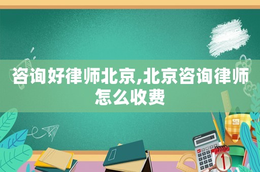 咨詢(xún)好律師北京,北京咨詢(xún)律師怎么收費(fèi)