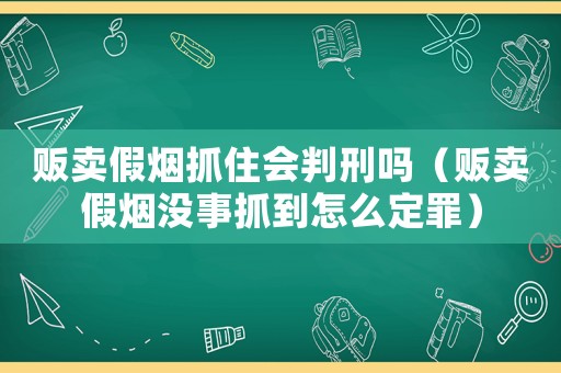 販賣假煙抓住會(huì)判刑嗎（販賣假煙沒(méi)事抓到怎么定罪）