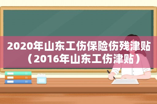 2020年山東工傷保險(xiǎn)傷殘津貼（2016年山東工傷津貼）