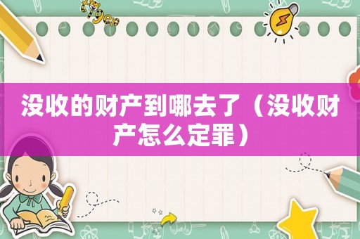 沒(méi)收的財(cái)產(chǎn)到哪去了（沒(méi)收財(cái)產(chǎn)怎么定罪）