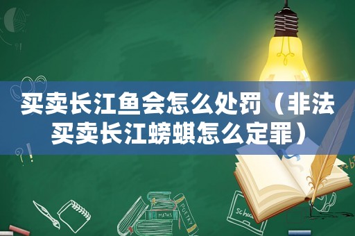 買賣長(zhǎng)江魚會(huì)怎么處罰（非法買賣長(zhǎng)江螃蜞怎么定罪）