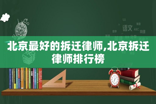 北京最好的拆遷律師,北京拆遷律師排行榜