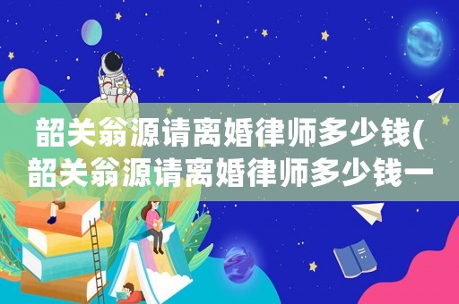 韶關(guān)翁源請離婚律師多少錢(韶關(guān)翁源請離婚律師多少錢一個月)