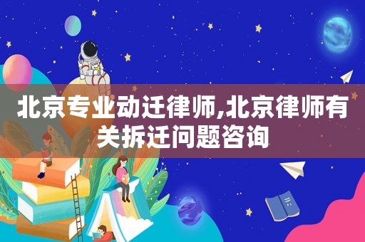 北京專業(yè)動遷律師,北京律師有關(guān)拆遷問題咨詢
