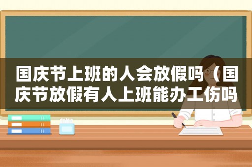 國慶節(jié)上班的人會(huì)放假嗎（國慶節(jié)放假有人上班能辦工傷嗎）