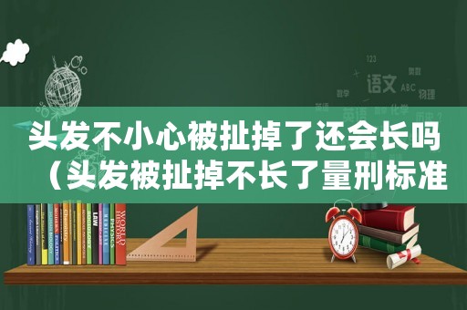 頭發(fā)不小心被扯掉了還會長嗎（頭發(fā)被扯掉不長了量刑標準）