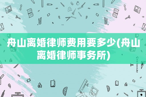 舟山離婚律師費用要多少(舟山離婚律師事務(wù)所)