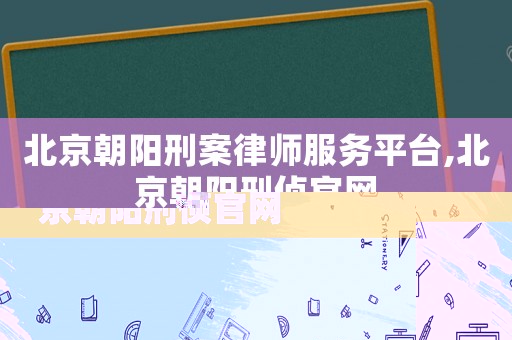 北京朝陽刑案律師服務(wù)平臺,北京朝陽刑偵官網(wǎng)