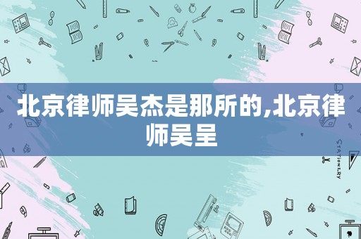 北京律師吳杰是那所的,北京律師吳呈
