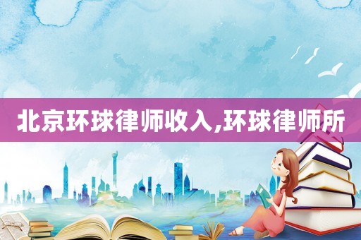 北京環(huán)球律師收入,環(huán)球律師所