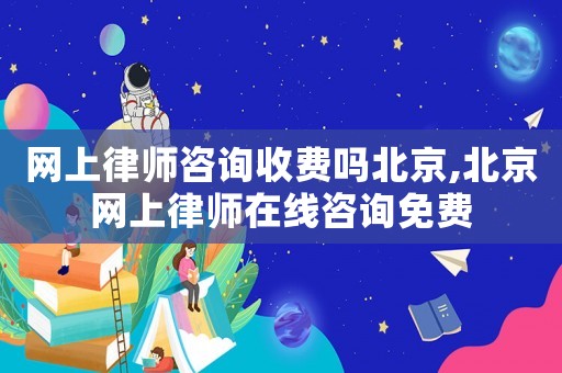 網(wǎng)上律師咨詢收費嗎北京,北京網(wǎng)上律師在線咨詢免費
