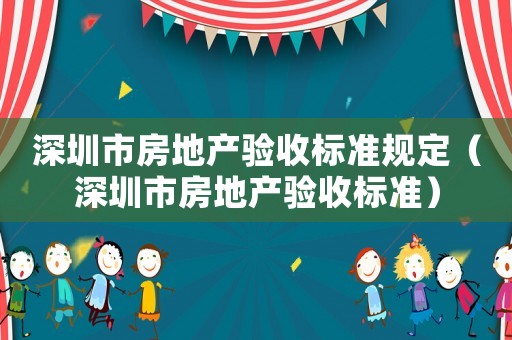 深圳市房地產(chǎn)驗收標(biāo)準(zhǔn)規(guī)定（深圳市房地產(chǎn)驗收標(biāo)準(zhǔn)）